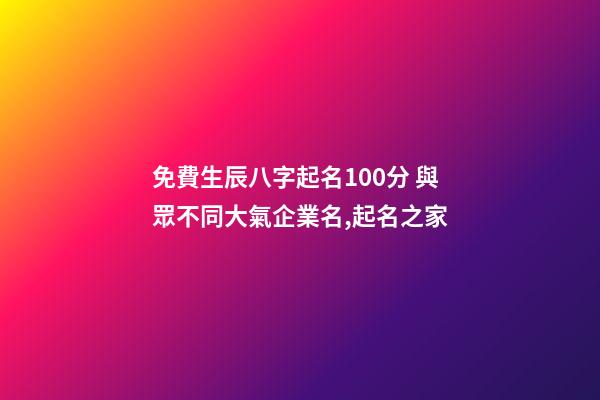 免費生辰八字起名100分 與眾不同大氣企業名,起名之家-第1張-公司起名-玄機派